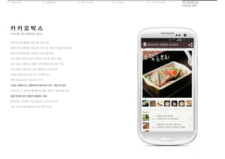 01 목표수립 05 서비스디자인04 모델링03 필드리서치02 상황분석 06 프로토타입
KAKAO BOX
카카오톡 기반 큐레이팅 서비스
카 카 오 박 스
메타데이터를 활용한 맞춤 상품 정보 제공
채팅방 메시지를 통한 큐레이팅 서비스로 사용자간 상품 정보 공유
전문가의 추천을 통한 신뢰있는 쇼핑 경험 제공
구독 상품의 종류 및 성격 선택으로 개인화 서비스 제공
일상 속에서 사용자간 상품에 관한 풍부한 의견 공유 기대
구독 컨텐츠 수에 따라 그룹 차별화 및 소속감 증대
다양한 문항으로 질 높은 후기 작성을 유도
혜택 제공으로 후기 작성 동기 부여
작성한 상품후기는 상품정보에 첨부되어 모든 사용자와 공유
박스에 담기 / 공유하기를 통해 타그룹 사용자간 상품 정보 공유
상품 특성에 맞는 유용한 맞춤정보 제공
동반구매 / 더치페이 기능 제공으로 쇼핑 편의 증대
기존 구매 정보를 활용하여 쇼핑 경험 최적화
 