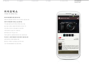 01 목표수립 05 서비스디자인04 모델링03 필드리서치02 상황분석 06 프로토타입
KAKAO BOX
카카오톡 기반 큐레이팅 서비스
카 카 오 박 스
메타데이터를 활용한 맞춤 상품 정보 제공
채팅방 메시지를 통한 큐레이팅 서비스로 사용자간 상품 정보 공유
전문가의 추천을 통한 신뢰있는 쇼핑 경험 제공
구독 상품의 종류 및 성격 선택으로 개인화 서비스 제공
일상 속에서 사용자간 상품에 관한 풍부한 의견 공유 기대
구독 컨텐츠 수에 따라 그룹 차별화 및 소속감 증대
다양한 문항으로 질 높은 후기 작성을 유도
혜택 제공으로 후기 작성 동기 부여
작성한 상품후기는 상품정보에 첨부되어 모든 사용자와 공유
박스에 담기 / 공유하기를 통해 타그룹 사용자간 상품 정보 공유
상품 특성에 맞는 유용한 맞춤정보 제공
동반구매 / 더치페이 기능 제공으로 쇼핑 편의 증대
기존 구매 정보를 활용하여 쇼핑 경험 최적화
 