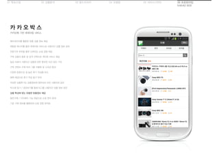 01 목표수립 05 서비스디자인04 모델링03 필드리서치02 상황분석 06 프로토타입
KAKAO BOX
카카오톡 기반 큐레이팅 서비스
카 카 오 박 스
메타데이터를 활용한 맞춤 상품 정보 제공
채팅방 메시지를 통한 큐레이팅 서비스로 사용자간 상품 정보 공유
전문가의 추천을 통한 신뢰있는 쇼핑 경험 제공
구독 상품의 종류 및 성격 선택으로 개인화 서비스 제공
일상 속에서 사용자간 상품에 관한 풍부한 의견 공유 기대
구독 컨텐츠 수에 따라 그룹 차별화 및 소속감 증대
다양한 문항으로 질 높은 후기 작성을 유도
혜택 제공으로 후기 작성 동기 부여
작성한 상품후기는 상품정보에 첨부되어 모든 사용자와 공유
박스에 담기 / 공유하기를 통해 타그룹 사용자간 상품 정보 공유
상품 특성에 맞는 유용한 맞춤정보 제공
동반구매 / 더치페이 기능 제공으로 쇼핑 편의 증대
기존 구매 정보를 활용하여 쇼핑 경험 최적화
 