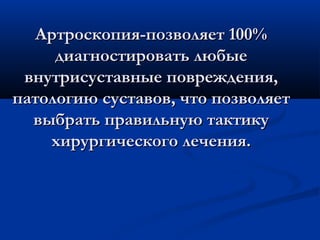 Артроскопия-позволяет 100%Артроскопия-позволяет 100%
диагностировать любыедиагностировать любые
внутрисуставные повреждения,внутрисуставные повреждения,
патологию суставов, что позволяетпатологию суставов, что позволяет
выбрать правильную тактикувыбрать правильную тактику
хирургического лечения.хирургического лечения.
 