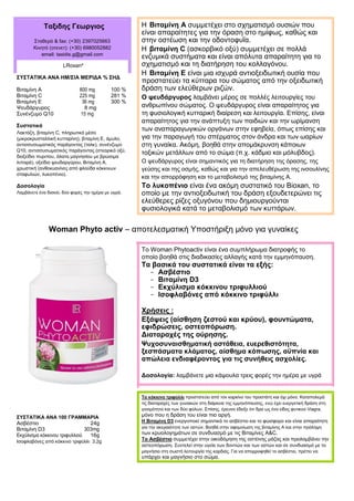 Ταξιδης Γεωργιος
Σταθερό & fax: (+30) 2397025663
Κινητό (οτενετ): (+30) 6980052882
email: taxidis.g@gmail.com
LRoxan²
ΣΥΣΤΑΤΙΚΑ ΑΝΑ ΗΜ/ΣΙΑ ΜΕΡΙΔΑ % ΣΗΔ
Βιταμίνη A 800 mg 100 %
Βιταμίνη C 225 mg 281 %
Βιταμίνη Ε 36 mg 300 %
Ψευδάργυρος 8 mg
Συνένζυμο Q10 15 mg
Συστατικά
Λακτόζη, βιταμίνη C, πληρωτικό μέσο
(μικροκρυσταλλική κυτταρίνη), βιταμίνη Ε, άμυλο,
αντισσυσωματικός παράγοντας (ταλκ), συνένζυμο
Q10, αντισσυσωματικός παράγοντας (στεαρικό οξύ,
διοξείδιο πυριτίου, άλατα μαγνησίου με βρώσιμα
λιπαρά), οξείδιο ψευδαργύρου, Βιταμίνη Α,
χρωστική (ανθοκυανίνες από φλούδα κόκκινων
σταφυλιών, λυκοπένιο).
Δοσολογία
Λαμβάνετε ένα δισκίο, δύο φορές την ημέρα με υγρά.
Η Βιταμίνη Α συμμετέχει στο σχηματισμό ουσιών που
είναι απαραίτητες για την όραση στο ημίφως, καθώς και
στην οστέωση και την οδοντοφυΐα.
Η βιταμίνη C (ασκορβικό οξύ) συμμετέχει σε πολλά
ενζυμικά συστήματα και είναι απόλυτα απαραίτητη για το
σχηματισμό και τη διατήρηση του κολλαγόνου.
Η Βιταμίνη Ε είναι μια ισχυρά αντιοξειδωτική ουσία που
προστατεύει τα κύτταρα του σώματος από την οξειδωτική
δράση των ελεύθερων ριζών.
Ο ψευδάργυρος λαμβάνει μέρος σε πολλές λειτουργίες του
ανθρωπίνου σώματος. Ο ψευδάργυρος είναι απαραίτητος για
τη φυσιολογική κυτταρική διαίρεση και λειτουργία. Επίσης, είναι
απαραίτητος για την ανάπτυξη των παιδιών και την ωρίμανση
των αναπαραγωγικών οργάνων στην εφηβεία, όπως επίσης και
για την παραγωγή του σπέρματος στον άνδρα και των ωαρίων
στη γυναίκα. Ακόμη, βοηθά στην απομάκρυνση κάποιων
τοξικών μετάλλων από το σώμα (π.χ. κάδμιο και μόλυβδος).
Ο ψευδάργυρος είναι σημαντικός για τη διατήρηση της όρασης, της
γεύσης και της οσμής, καθώς και για την απελευθέρωση της ινσουλίνης
και την απορρόφηση και το μεταβολισμό της βιταμίνης Α.
Το λυκοπένιο είναι ένα ακόμη συστατικό του Bioxan, το
οποίο με την αντιοξειδωτική του δράση εξουδετερώνει τις
ελεύθερες ρίζες οξυγόνου που δημιουργούνται
φυσιολογικά κατά το μεταβολισμό των κυττάρων.
Woman Phyto activ – αποτελεσματική Υποστήριξη μόνο για γυναίκες
ΣΥΣΤΑΤΙΚΑ ΑΝΑ 100 ΓΡΑΜΜΑΡΙΑ
Ασβέστιο 24g
Βιταμίνη D3 303mg
Εκχύλισμα κόκκινου τριφυλλιού 16g
Ισοφλαβόνες από κόκκινο τριφύλλι 3.2g
Το Woman Phytoactiv είναι ένα συμπλήρωμα διατροφής το
οποίο βοηθά στις διαδικασίες αλλαγής κατά την εμμηνόπαυση.
Τα βασικά του συστατικά είναι τα εξής:
- Ασβέστιο
- Βιταμίνη D3
- Εκχύλισμα κόκκινου τριφυλλιού
- Ισοφλαβόνες από κόκκινο τριφύλλι
Χρήσεις :
Εξάψεις (αίσθηση ζεστού και κρύου), φουντώματα,
εφιδρώσεις, οστεοπόρωση.
Διαταραχές της ούρησης.
Ψυχοσυναισθηματική αστάθεια, ευερεθιστότητα,
ξεσπάσματα κλάματος, αίσθημα κόπωσης, αϋπνία και
απώλεια ενδιαφέροντος για τις συνήθεις ασχολίες.
Δοσολογία: λαμβάνετε μια κάψουλα τρεις φορές την ημέρα με υγρά
Το κόκκινο τριφύλλι προστατεύει από τον καρκίνο του προστάτη και όχι μόνο. Καταπολεμά
τις διαταραχές των γυναικών στη διάρκεια της εμμηνόπαυσης, ενώ έχει ευεργετική δράση στη
γονιμότητα και των δύο φύλων. Επίσης, έρευνα έδειξε ότι δρα ως ένα είδος φυτικού Viagra,
μόνο που η δράση του είναι πιο αργή.
Η Βιταμίνη D3 ενεργοποιεί σημαντικά το ασβέστιο και το φώσφορο και είναι απαραίτητη
για την ακεραιότητα των οστών. Βοηθά στην αφομοίωση της βιταμίνης Α και στην πρόληψη
των κρυολογημάτων σε συνδυασμό με τις Βιταμίνες Α&C.
Το Ασβέστιο συμμετέχει στην οικοδόμηση της οστέινης μάζας και προλαμβάνει την
οστεοπόρωση. Συντελεί στην υγεία των δοντιών και των οστών και σε συνδυασμό με το
μαγνήσιο στη σωστή λειτουργία της καρδιάς. Για να απορροφηθεί το ασβέστιο, πρέπει να
υπάρχει και μαγνήσιο στο σώμα.
 