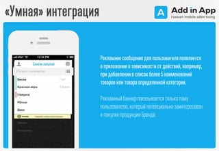 «Умная» интеграция
Рекламноесообщениедля пользователя появляется
в приложении в зависимости от действий, например,
при добавлении в список более5 наименований
товаров или товара определеннойкатегории.
Рекламныйбаннерпоказываетсятолькотому
пользователю,которыйпотенциальнозаинтересован
в покупкепродукцииБренда.
 