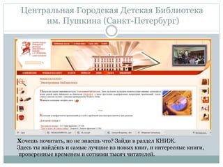 Центральная Городская Детская Библиотека
им. Пушкина (Санкт-Петербург)
Хочешь почитать, но не знаешь что? Зайди в раздел КНИЖ.
Здесь ты найдёшь и самые лучшие из новых книг, и интересные книги,
проверенные временем и сотнями тысяч читателей.
 