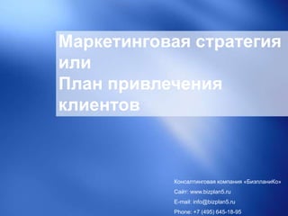 Маркетинговая стратегия
или
План привлечения
клиентов
Консалтинговая компания «БизпланиКо»
Сайт: www.bizplan5.ru
E-mail: info@bizplan5.ru
Phone: +7 (495) 645-18-95
 