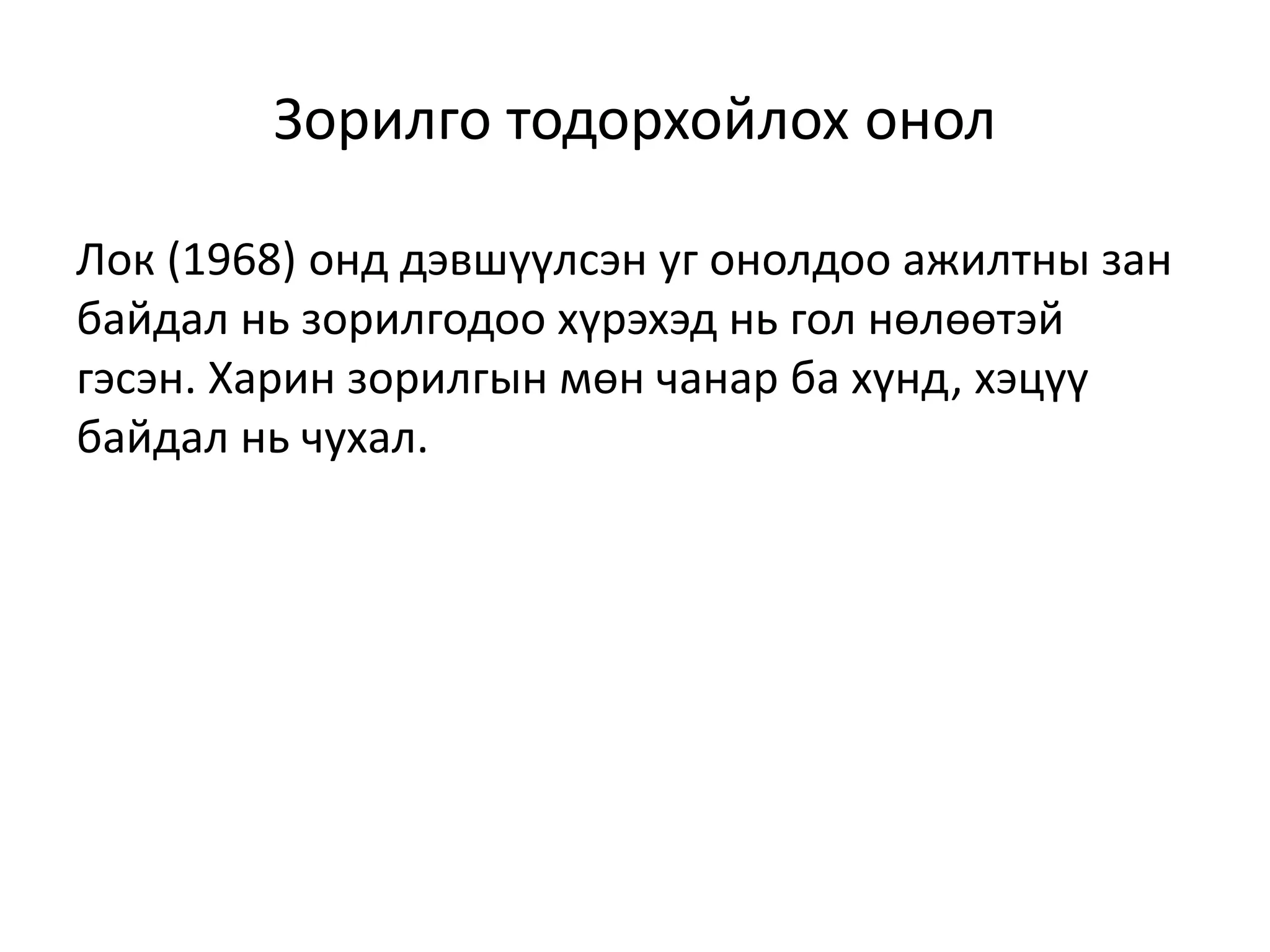 Зорилго тодорхойлох онол
Лок (1968) онд дэвшүүлсэн уг онолдоо ажилтны зан
байдал нь зорилгодоо хүрэхэд нь гол нөлөөтэй
гэсэн. Харин зорилгын мөн чанар ба хүнд, хэцүү
байдал нь чухал.
 