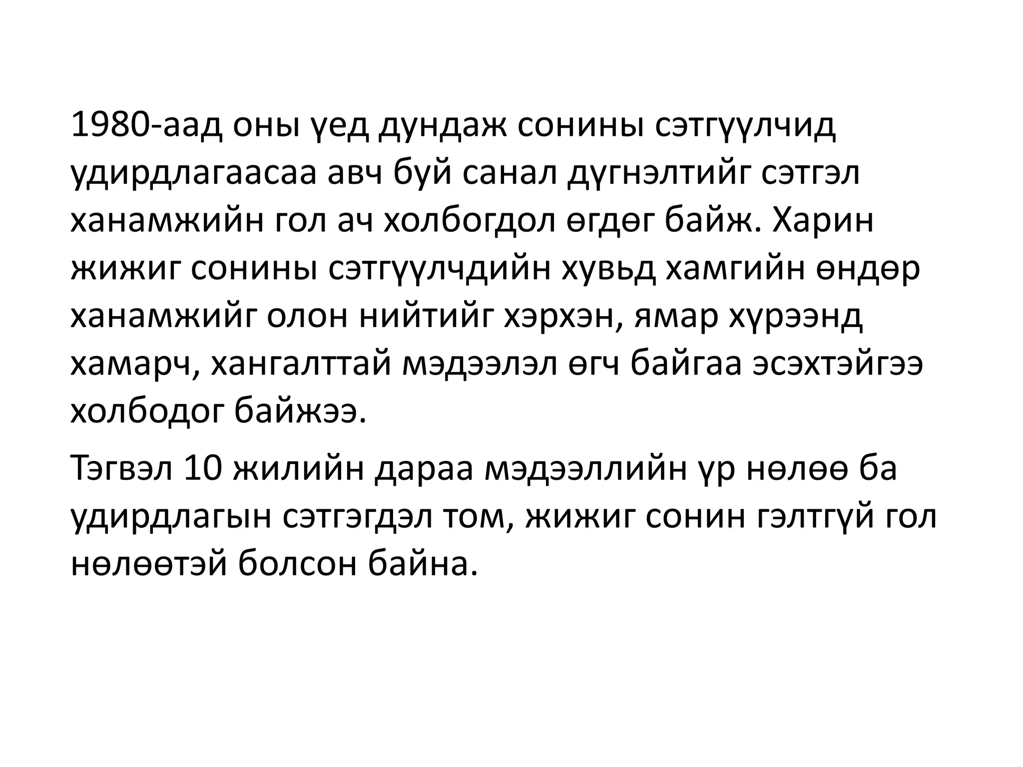 1980-аад оны үед дундаж сонины сэтгүүлчид
удирдлагаасаа авч буй санал дүгнэлтийг сэтгэл
ханамжийн гол ач холбогдол өгдөг байж. Харин
жижиг сонины сэтгүүлчдийн хувьд хамгийн өндөр
ханамжийг олон нийтийг хэрхэн, ямар хүрээнд
хамарч, хангалттай мэдээлэл өгч байгаа эсэхтэйгээ
холбодог байжээ.
Тэгвэл 10 жилийн дараа мэдээллийн үр нөлөө ба
удирдлагын сэтгэгдэл том, жижиг сонин гэлтгүй гол
нөлөөтэй болсон байна.
 