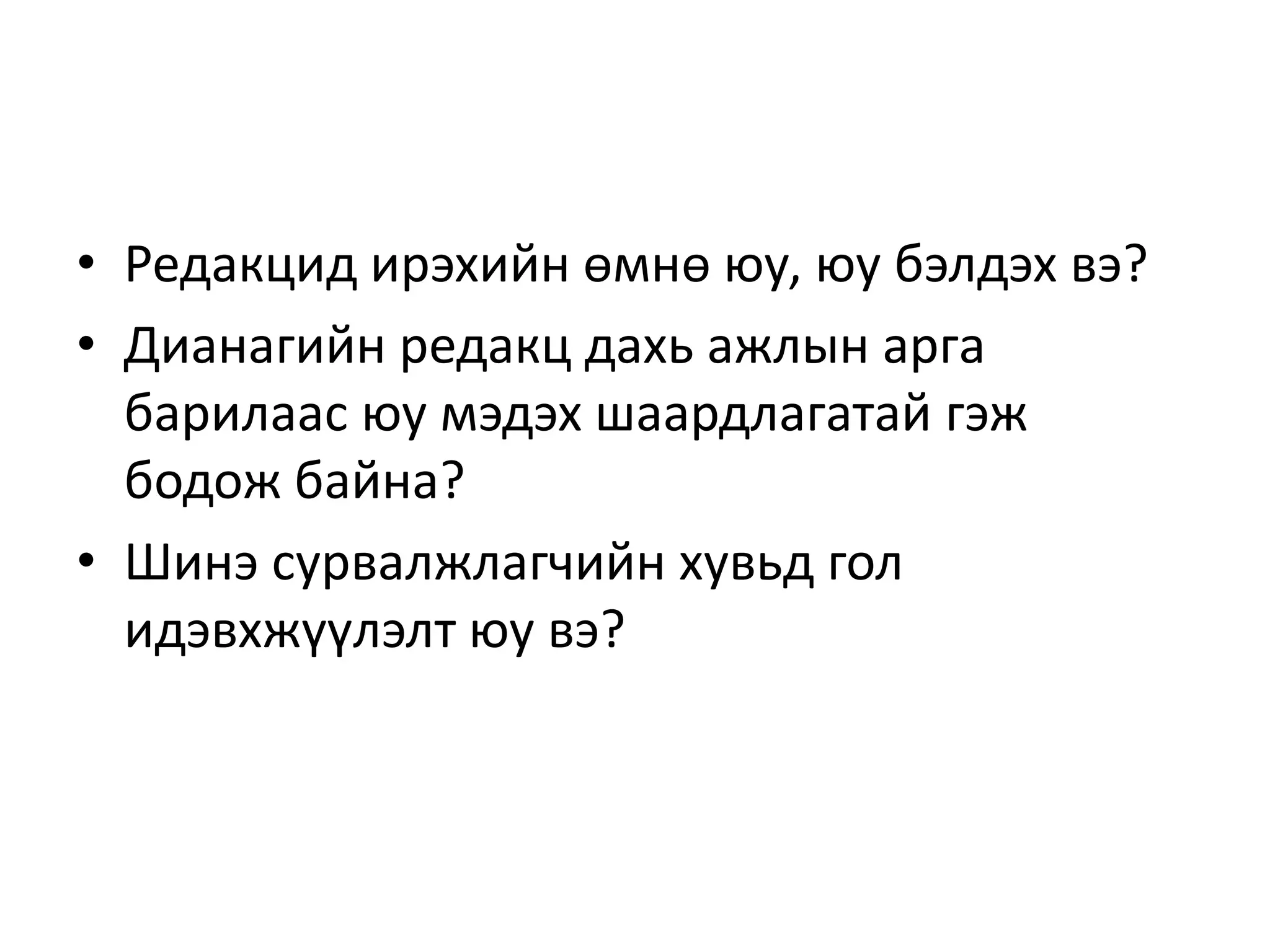 • Редакцид ирэхийн өмнө юу, юу бэлдэх вэ?
• Дианагийн редакц дахь ажлын арга
барилаас юу мэдэх шаардлагатай гэж
бодож байна?
• Шинэ сурвалжлагчийн хувьд гол
идэвхжүүлэлт юу вэ?
 