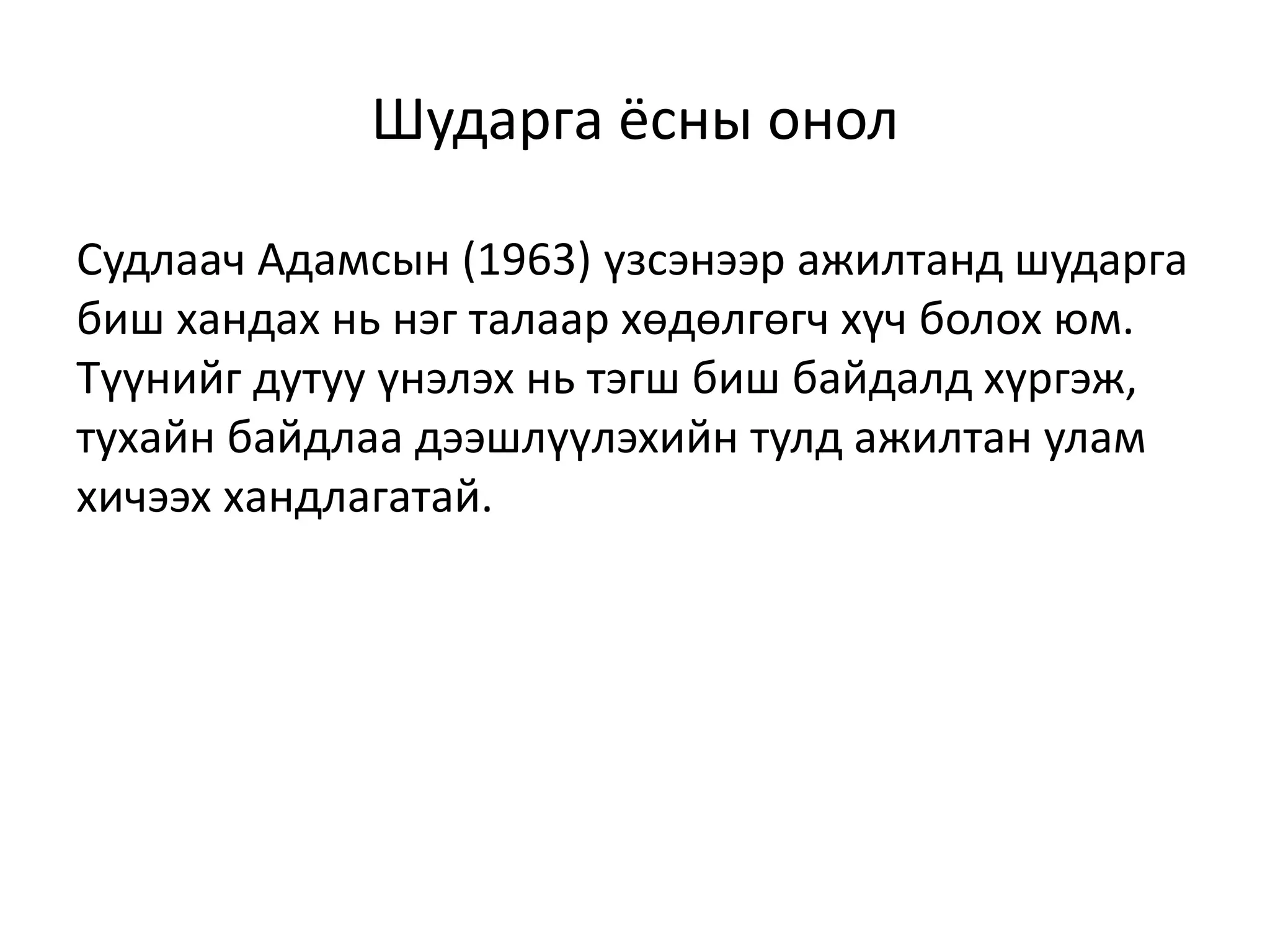 Шударга ёсны онол
Судлаач Адамсын (1963) үзсэнээр ажилтанд шударга
биш хандах нь нэг талаар хөдөлгөгч хүч болох юм.
Түүнийг дутуу үнэлэх нь тэгш биш байдалд хүргэж,
тухайн байдлаа дээшлүүлэхийн тулд ажилтан улам
хичээх хандлагатай.
 