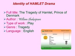 Identity of HAMLET Drama 
Full title: The Tragedy of Hamlet, Prince of 
Denmark 
Author : William Shakespeare 
Type of work : Play 
Genre : Tragedy 
Language : English 
 