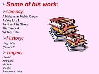 • Some of his work: 
Comedy: 
A Midsummer Night's Dream 
As You Like It 
Taming of the Shrew 
The Tempest 
Winter's Tale 
History: 
King John 
Richard II 
Tragedy: 
Hamlet 
King Lear 
Macbeth 
Othello 
Romeo and Juliet 
 