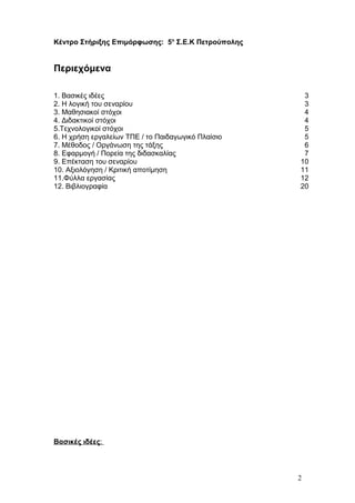 Κέντρο Στήριξης Επιμόρφωσης: 5ο
Σ.Ε.Κ Πετρούπολης
Περιεχόμενα
1. Βασικές ιδέες 3
2. Η λογική του σεναρίου 3
3. Μαθησιακοί στόχοι 4
4. Διδακτικοί στόχοι 4
5.Τεχνολογικοί στόχοι 5
6. Η χρήση εργαλείων ΤΠΕ / το Παιδαγωγικό Πλαίσιο 5
7. Μέθοδος / Οργάνωση της τάξης 6
8. Εφαρμογή / Πορεία της διδασκαλίας 7
9. Επέκταση του σεναρίου 10
10. Αξιολόγηση / Κριτική αποτίμηση 11
11.Φύλλα εργασίας 12
12. Βιβλιογραφία 20
Βασικές ιδέες:
2
 