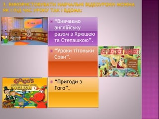  “Вивчаємо
англійську
разом з Хрюшею
та Степашкою”.
 “Уроки тітоньки
Сови”.
 “Пригоди з
Гого”.
 