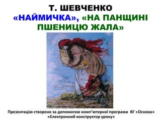 Т. ШЕВЧЕНКО
«НАЙМИЧКА», «НА ПАНЩИНІ
ПШЕНИЦЮ ЖАЛА»
Презентацію створено за допомогою комп’ютерної програми ВГ «Основа»
«Електронний конструктор уроку»
 