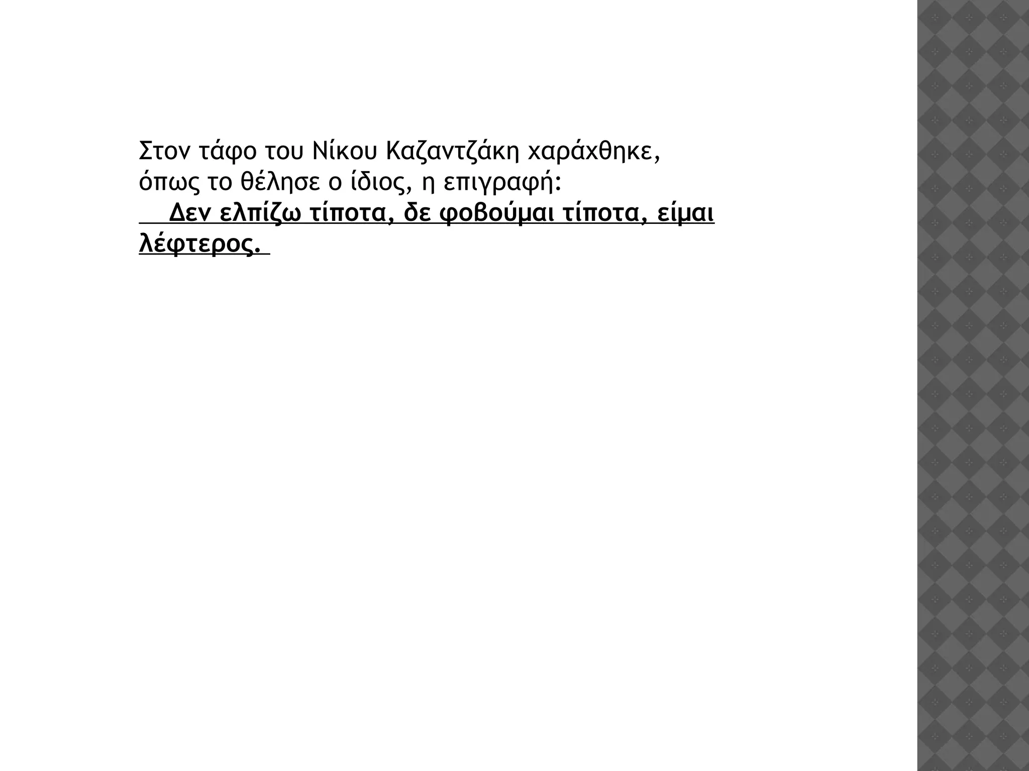 Στον τάφο του Νίκου Καζαντζάκη χαράχθηκε,
όπως το θέλησε ο ίδιος, η επιγραφή:
Δεν ελπίζω τίποτα, δε φοβούμαι τίποτα, είμαι
λέφτερος.
 