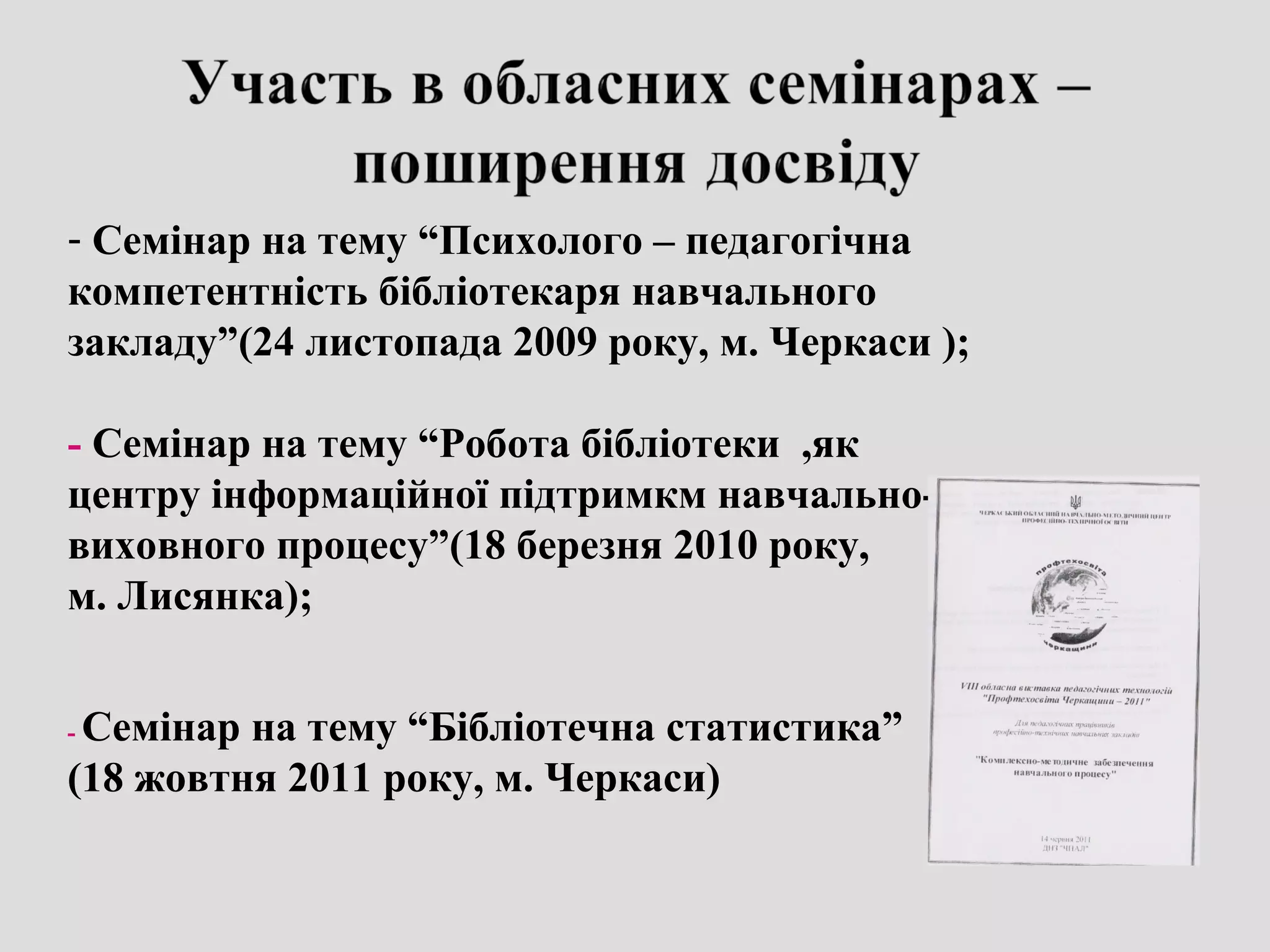 - Семінар на тему “Психолого – педагогічна
компетентність бібліотекаря навчального
закладу”(24 листопада 2009 року, м. Черкаси );
- Семінар на тему “Робота бібліотеки ,як
центру інформаційної підтримкм навчально-
виховного процесу”(18 березня 2010 року,
м. Лисянка);
- Семінар на тему “Бібліотечна статистика”
(18 жовтня 2011 року, м. Черкаси)
 