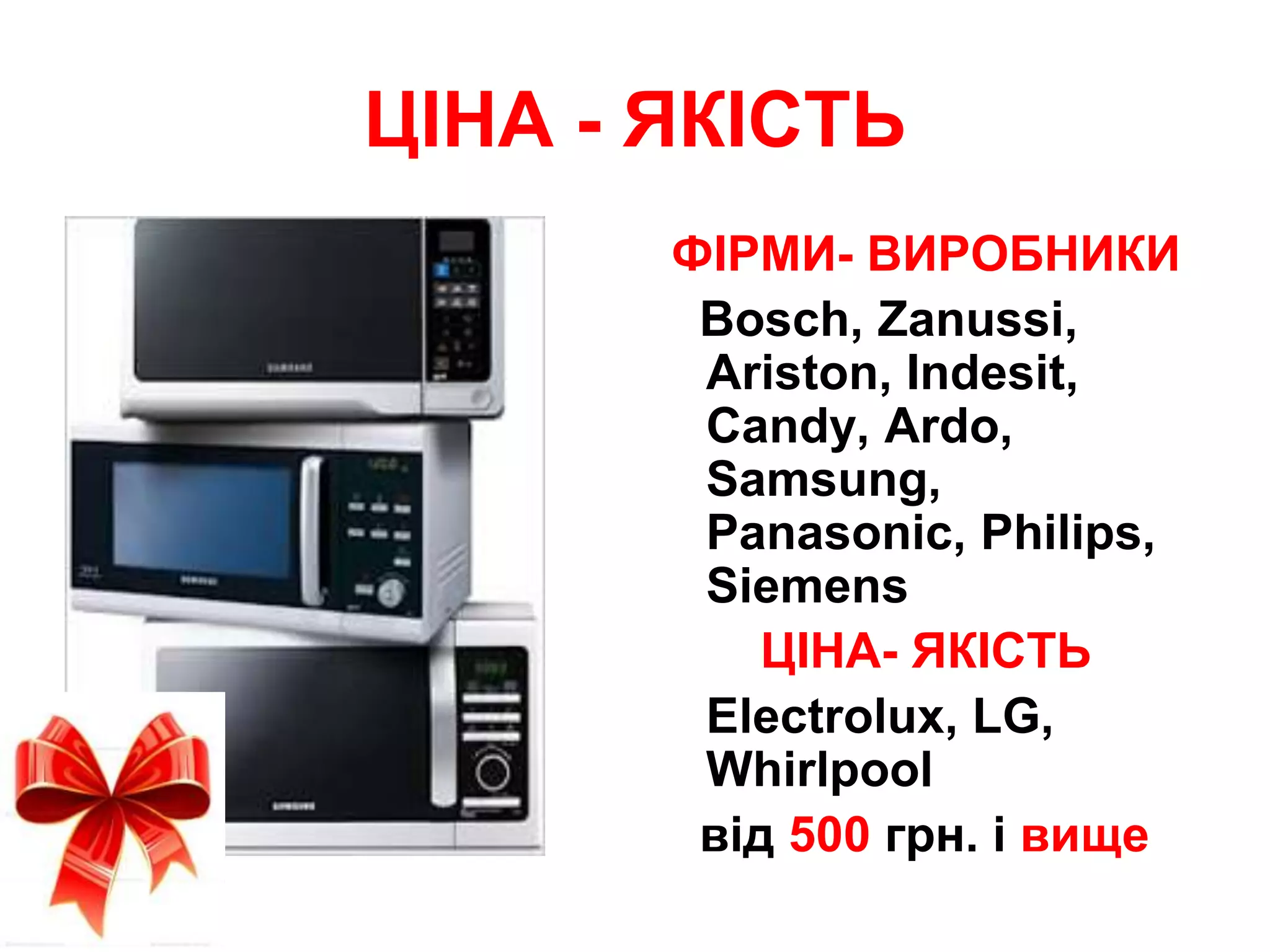ЦІНА - ЯКІСТЬ
ФІРМИ- ВИРОБНИКИ
Bosch, Zanussi,
Ariston, Indesit,
Candy, Ardo,
Samsung,
Panasonic, Philips,
Siemens
ЦІНА- ЯКІСТЬ
Electrolux, LG,
Whirlpool
від 500 грн. і вище
 
