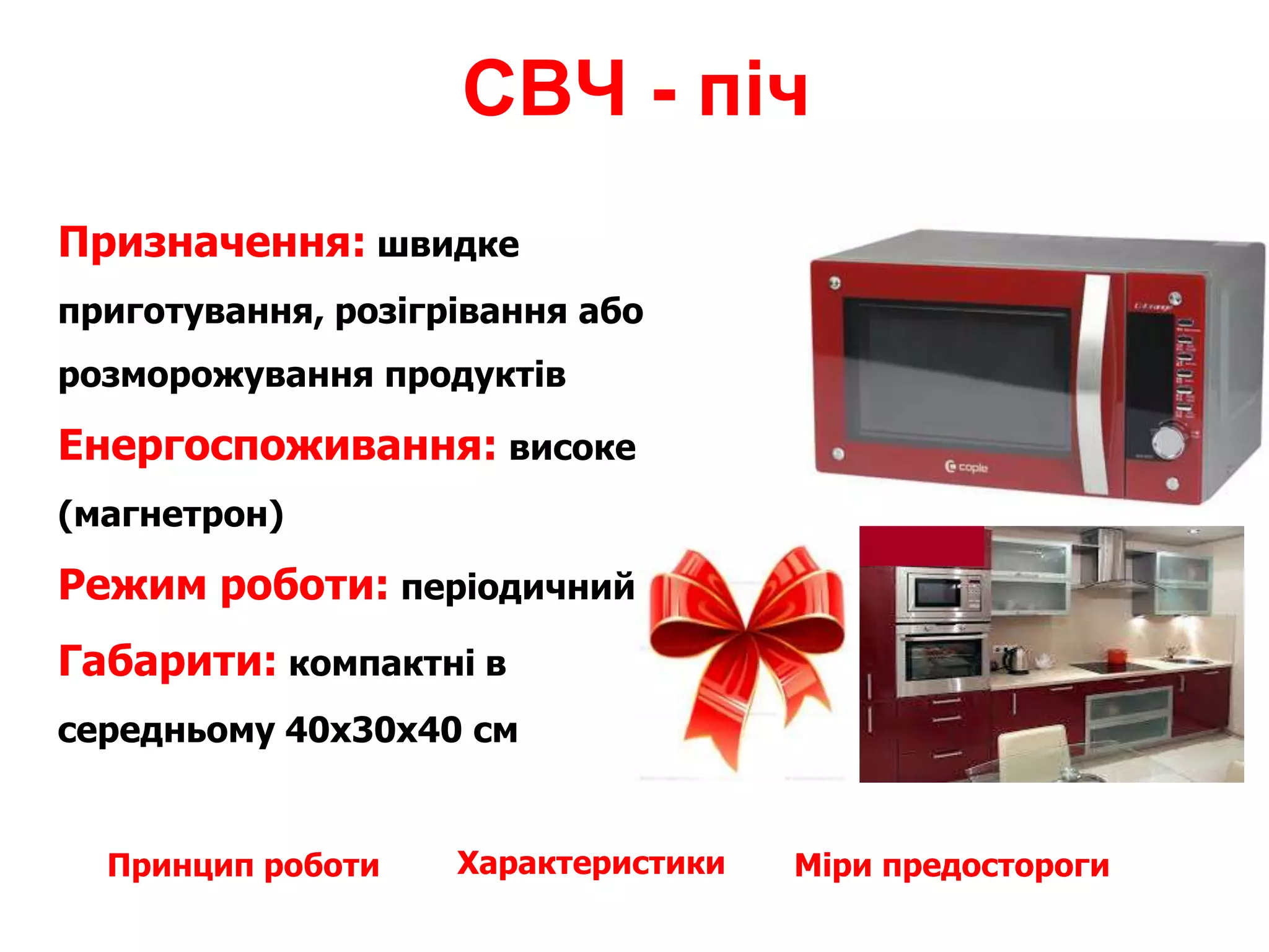 СВЧ - піч
Призначення: швидке
приготування, розігрівання або
розморожування продуктів
Енергоспоживання: високе
(магнетрон)
Режим роботи: періодичний
Габарити: компактні в
середньому 40x30x40 см
ХарактеристикиПринцип роботи Міри предостороги
 
