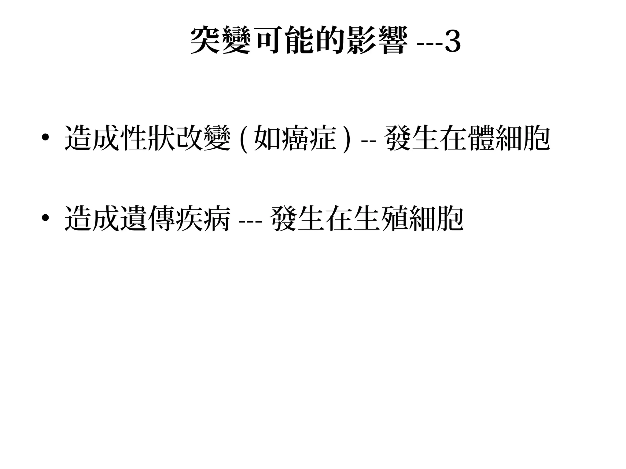 • 造成性狀改變 ( 如癌症 ) -- 發生在體細胞
• 造成遺傳疾病 --- 發生在生殖細胞
突變可能的影響 ---3
 