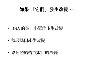 如果 「它們」發生改變… .
• DNA 的某一小單位產生改變
• 整段基因產生改變
• 染色體結構或數目的改變
 
