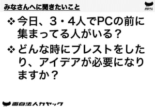 みなさんへに聞きたいこと
v 今日、3・4人でPCの前に
集まってる人がいる？
v どんな時にブレストをした
り、アイデアが必要になり
ますか？
 