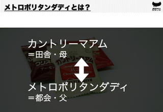 カントリーマアム
＝田舎・母
メトロポリタンダディ
＝都会・父	
メトロポリタンダディとは？
 