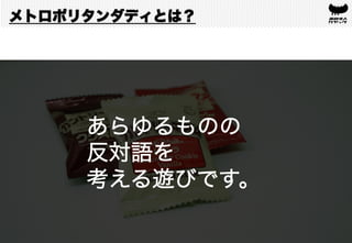 あらゆるものの
反対語を
考える遊びです。	
メトロポリタンダディとは？
 
