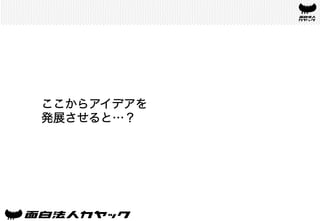 ここからアイデアを
発展させると…？	
 