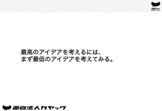 最高のアイデアを考えるには、
まず最低のアイデアを考えてみる。	
 