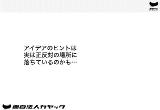 アイデアのヒントは
実は正反対の場所に
落ちているのかも…	
  
 