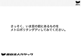 さっそく、いま目の前にあるものを
メトロポリタンダディしてみてください。	
 