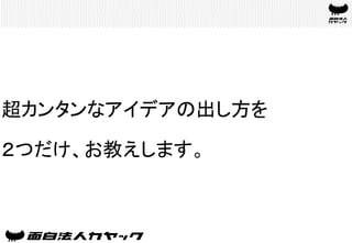 超カンタンなアイデアの出し方を
２つだけ、お教えします。	
 