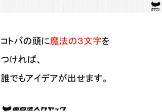 コトバの頭に魔法の３文字を
つければ、
誰でもアイデアが出せます。	
 