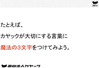 たとえば、
カヤックが大切にする言葉に
魔法の３文字をつけてみよう。	
 