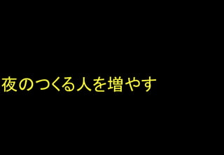 夜のつくる人を増やす	
 