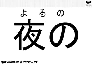 夜の	
よ	
 る	
 の	
 