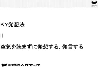 ＫＹ発想法
ll
空気を読まずに発想する、発言する	
 