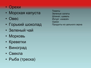 • Орехи
• Морская капуста
• Овес
• Горький шоколад
• Зеленый чай
• Морковь
• Креветки
• Виноград
• Свекла
• Рыба (треска)
Томаты
Зеленые салаты
Шпинат, щавель
Йогурт «живой»
Орехи
Продукты из цельного зерна
 