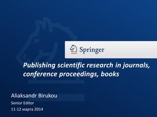 Aliaksandr Birukou
Senior Editor
11-12 марта 2014
Publishing scientific research in journals,
conference proceedings, books
 