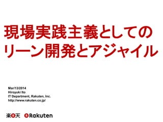 現場実践主義としての
リーン開発とアジャイル
Mar/13/2014
Hiroyuki Ito
IT Department, Rakuten, Inc.
http://www.rakuten.co.jp/
 
