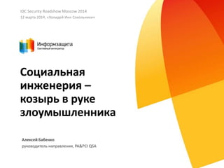 Социальная
инженерия –
козырь в руке
злоумышленника
Алексей Бабенко
руководитель направления, PA&PCI QSA
IDC Security Road...