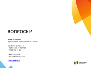 ВОПРОСЫ?
Алексей Бабенко
руководитель направления, PA&PCI QSA
a.babenko@infosec.ru
+ 7 (495) 980-23-45 #458
+ 7 905 991-99-19
skype: arekusux
arekusux.blogspot.com
www.infosec.ru
 