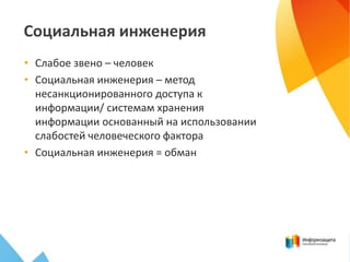 Социальная инженерия
• Слабое звено – человек
• Социальная инженерия – метод
несанкционированного доступа к
информации/ системам хранения
информации основанный на использовании
слабостей человеческого фактора
• Социальная инженерия = обман
 