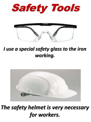 I use a special safety glass to the iron
working.
The safety helmet is very necessary
for workers.
Safety Tools
 