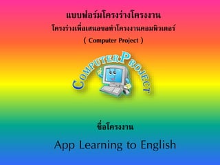แบบฟอร์มโครงร่างโครงงาน
โครงร่างเพื่อเสนอขอทาโครงงานคอมพิวเตอร์
( Computer Project )
ชื่อโครงงาน
App Learning to English
 