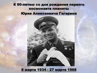 К 80-летию со дня рождения первого
космонавта планеты
Юрия Алексеевича Гагарина
9 марта 1934 - 27 марта 1968
 