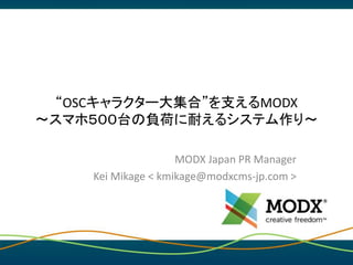 “OSCキャラクター大集合”を支えるMODX
〜スマホ５００台の負荷に耐えるシステム作り〜
MODX Japan PR Manager
Kei Mikage < kmikage@modxcms-jp.com >
 