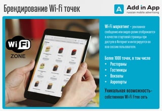 Брендирование Wi-fi точек
Wi-Fi маркетинг - рекламное
сообщениеиливидео-роликотображается
в качествестартовойстраницыпри
доступев Интернети интегрируетсяво
всюсессиюпользователя.
Более 1000 точек, в том числе
• Рестораны
• Гостиницы
• Вокзалы
• Аэропорты
Уникальная возможность–
собственная Wi-Fi Free сеть
 