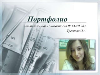 Портфолио
Учитель химии и экологии ГБОУ СОШ 283
Трескова О.А
 