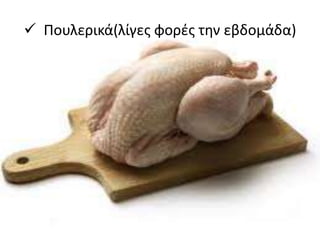  Πουλερικά(λίγες φορές την εβδομάδα)
 