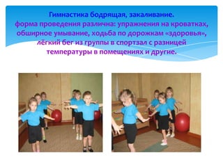 Гимнастика бодрящая, закаливание.
форма проведения различна: упражнения на кроватках,
обширное умывание, ходьба по дорожкам «здоровья»,
лёгкий бег из группы в спортзал с разницей
температуры в помещениях и другие.
 